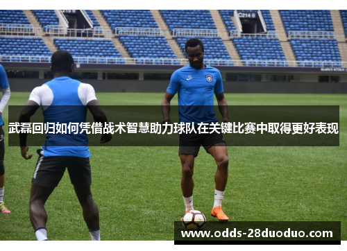 武磊回归如何凭借战术智慧助力球队在关键比赛中取得更好表现