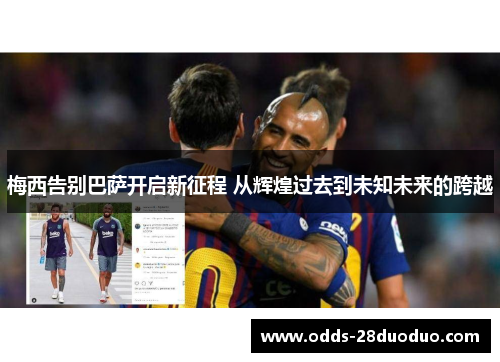 梅西告别巴萨开启新征程 从辉煌过去到未知未来的跨越