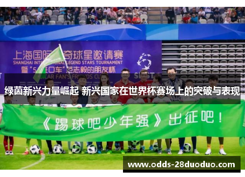 绿茵新兴力量崛起 新兴国家在世界杯赛场上的突破与表现