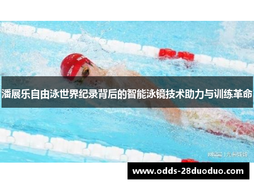 潘展乐自由泳世界纪录背后的智能泳镜技术助力与训练革命