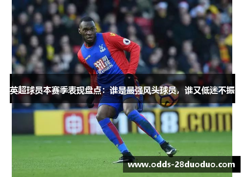 英超球员本赛季表现盘点：谁是最强风头球员，谁又低迷不振