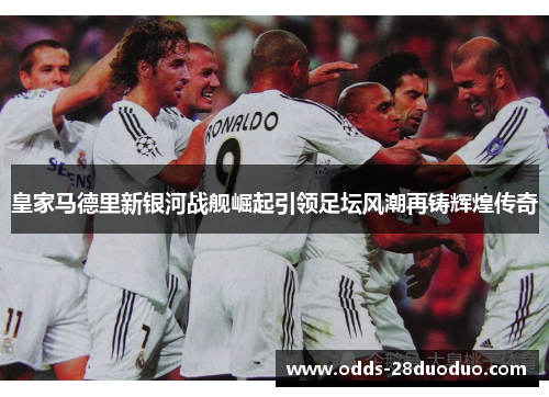 皇家马德里新银河战舰崛起引领足坛风潮再铸辉煌传奇
