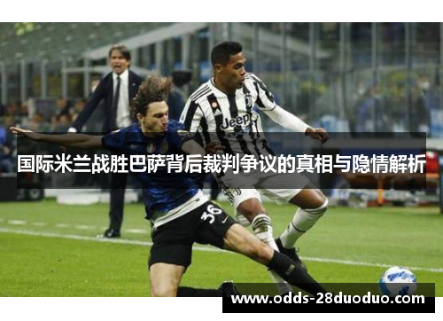 国际米兰战胜巴萨背后裁判争议的真相与隐情解析