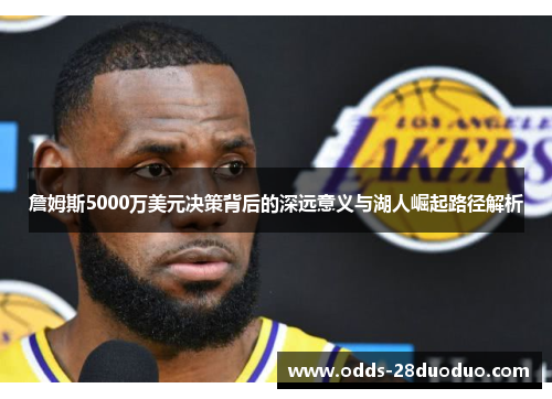 詹姆斯5000万美元决策背后的深远意义与湖人崛起路径解析