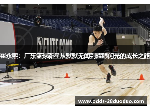崔永熙：广东篮球新星从默默无闻到耀眼闪光的成长之路