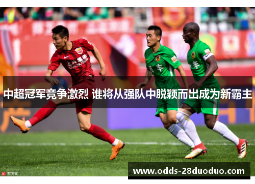 中超冠军竞争激烈 谁将从强队中脱颖而出成为新霸主