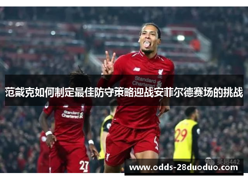 范戴克如何制定最佳防守策略迎战安菲尔德赛场的挑战