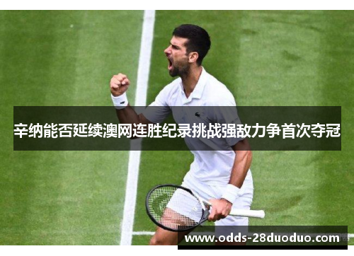 辛纳能否延续澳网连胜纪录挑战强敌力争首次夺冠