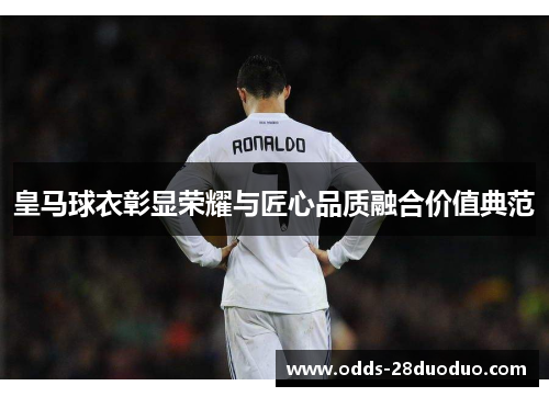 皇马球衣彰显荣耀与匠心品质融合价值典范