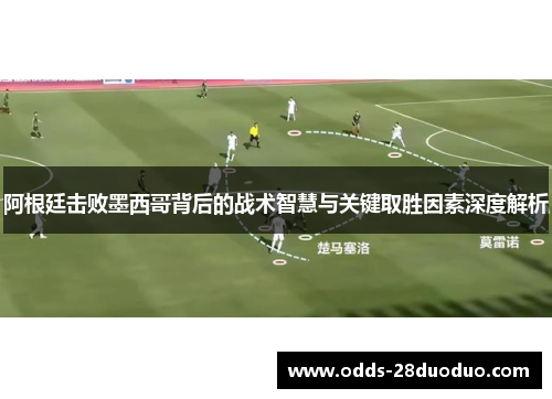 阿根廷击败墨西哥背后的战术智慧与关键取胜因素深度解析